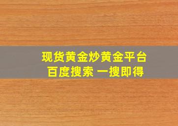 现货黄金炒黄金平台 百度搜索 一搜即得